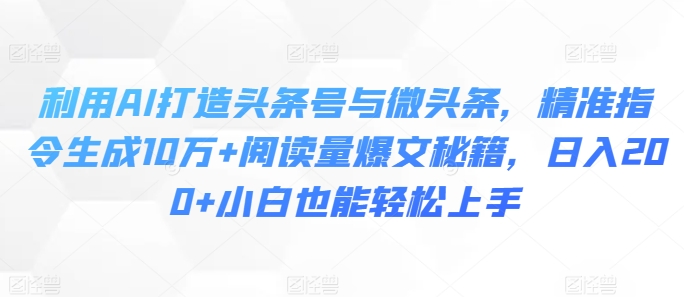 利用AI打造头条号与微头条，精准指令生成10万+阅读量爆文秘籍，日入200+小白也能轻松上手-王总副业网