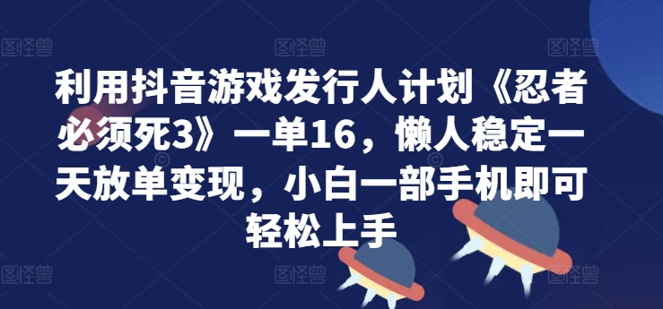 利用抖音游戏发行人计划《忍者必须死3》一单16.懒人稳定一天放单变现，小白一部手机即可轻松上手-王总副业网