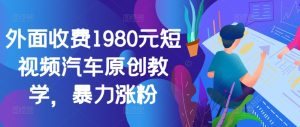 外面收费1980元短视频汽车原创教学,暴力涨粉-王总副业网