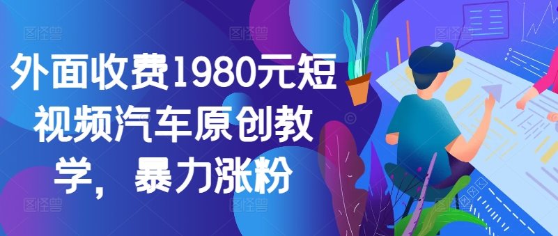 外面收费1980元短视频汽车原创教学，暴力涨粉-王总副业网