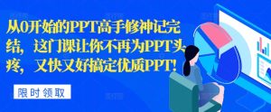 从0开始的PPT高手修神记完结,让你不再为PPT头疼,又快又好搞定优质PPT-王总副业网