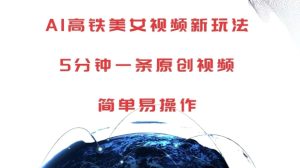 AI高铁美女视频新玩法,5分钟一条原创视频,简单易操作-王总副业网