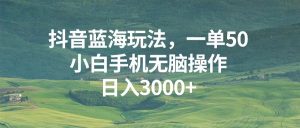 抖音蓝海玩法,一单50,小白手机无脑操作,日入3000+-王总副业网