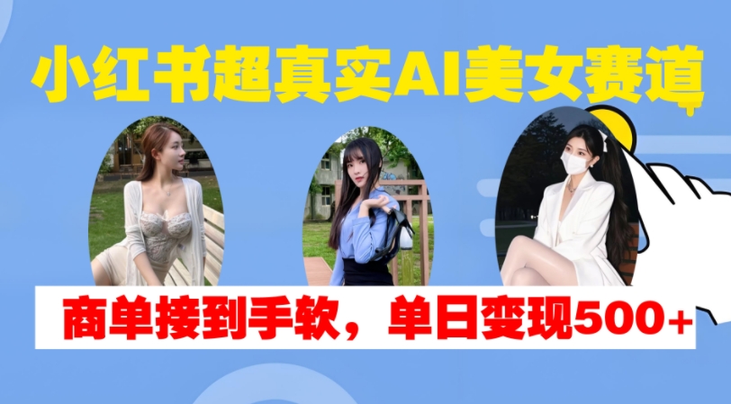 小红书超真实AI美女赛道，商单拿到手软，单日变现500+-王总副业网