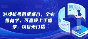 游戏账号租赁项目,全实操教学,可直接上手操作,项目无门槛-王总副业网