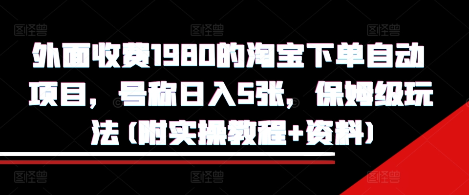 外面收费1980的淘宝下单自动项目，号称日入5张，保姆级玩法(附实操教程+资料)-王总副业网