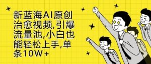 新蓝海AI原创治愈视频,引爆流量池,小白也能轻松上手,篇篇10W+-王总副业网