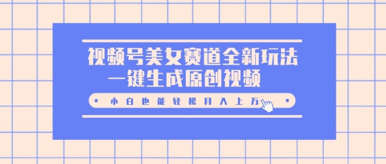 视频号美女赛道全新玩法，一键生成原创视频，小白也能轻松月入上W-王总副业网