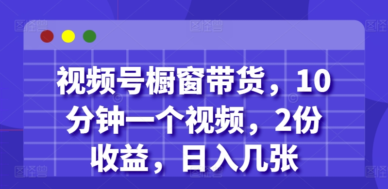 视频号橱窗带货，10分钟一个视频，2份收益，日入几张-王总副业网