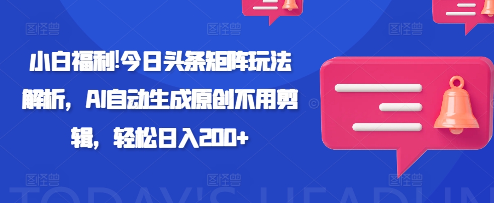 新手福利!今日头条矩阵玩法解析，AI自动生成原创不用剪辑，轻松日入200+-王总副业网