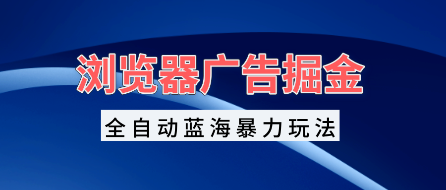 浏览器广告掘金，全自动蓝海暴力玩法，轻松日入1000+矩阵无脑开干-王总副业网