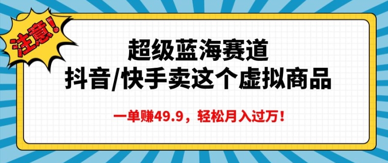 超级蓝海赛道，抖音快手卖这个虚拟商品，一单挣49.9，轻松月入过万-王总副业网