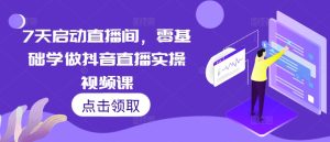7天启动直播间,零基础学做抖音直播实操视频课-王总副业网