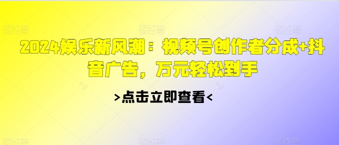 2024娱乐新风潮：视频号创作者分成+抖音广告，万元轻松到手-王总副业网