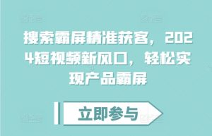 搜索霸屏精准获客,2024短视频新风口,轻松实现产品霸屏-王总副业网