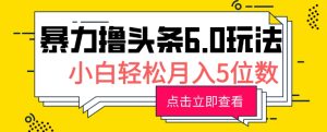 2024暴力撸头条6.0玩法,0成本轻松上手,可矩阵操作,小白轻松月入5位数-王总副业网