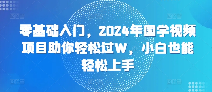 零基础入门，2024年国学视频项目助你轻松过W，小白也能轻松上手-王总副业网