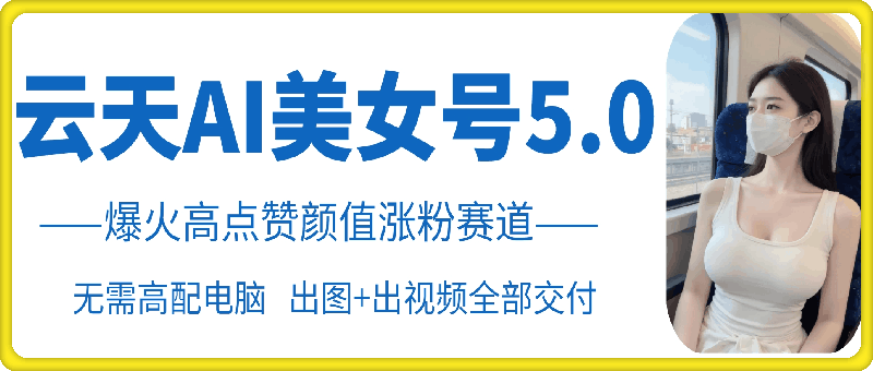 云天AI美女号5.0，爆火高点赞颜值涨粉赛道-王总副业网