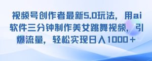 视频号创作者最新5.0玩法,用ai软件三分钟制作美女跳舞视频,引爆流量-王总副业网