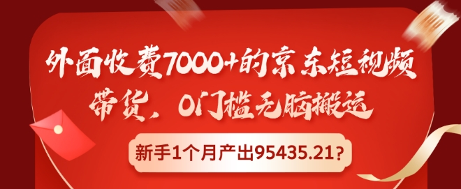 外面收费7000+的京东短视频带货，0门槛无脑搬运，新手1个月产出95435.21?-王总副业网