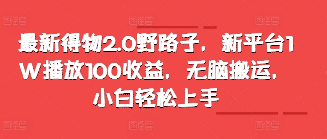 最新得物2.0野路子，新平台1W播放100收益，无脑搬运，小白轻松上手-王总副业网