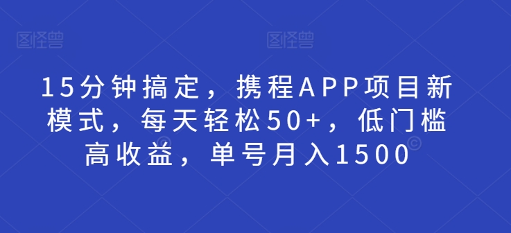 15分钟搞定，携程APP项目新模式，每天轻松50+，低门槛高收益，单号月入1500-王总副业网