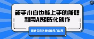 新手小白也能上手的兼职,利用AI矩阵化创作,玩转今日头条轻松月入过万-王总副业网