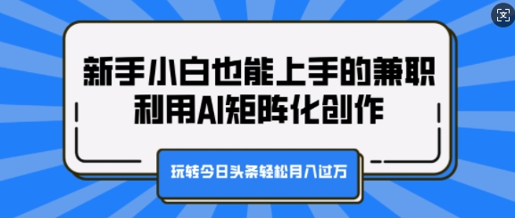 新手小白也能上手的兼职，利用AI矩阵化创作，玩转今日头条轻松月入过万-王总副业网