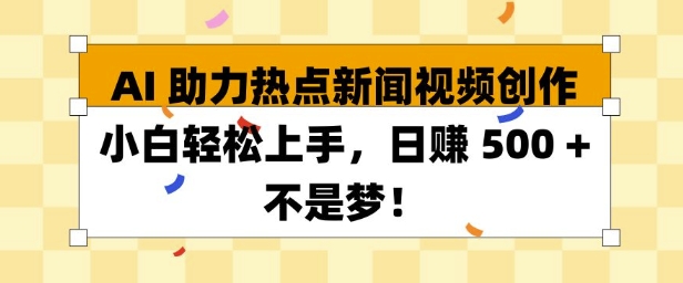 AI助力热点新闻视频创作，新手轻松上手，日入500+-王总副业网