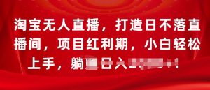 淘宝无人直播,打造日不落直播间,项目红利期,小白轻松上手-王总副业网