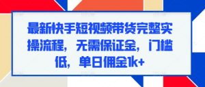 最新快手短视频带货完整实操流程,无需保证金,门槛低,单日佣金1k+-王总副业网
