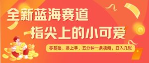 最新蓝海赛道,指尖上的小可爱,几分钟一条治愈系视频,日入几张,矩阵操作收益翻倍-王总副业网