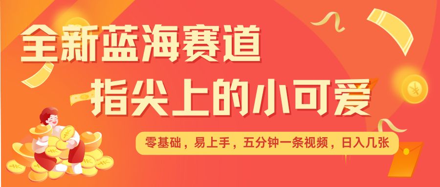 最新蓝海赛道，指尖上的小可爱，几分钟一条治愈系视频，日入几张，矩阵操作收益翻倍-王总副业网