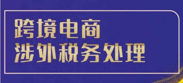 跨境税务宝典教程：跨境电商全球税务处理策略-王总副业网