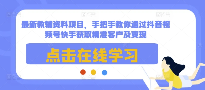 最新教辅资料项目，手把手教你通过抖音视频号快手获取精准客户及变现-王总副业网