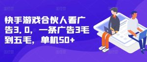 快手游戏合伙人看广告3.0,一条广告3毛到五毛,单机50+-王总副业网