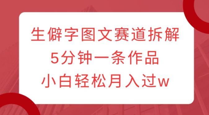 生僻字图文赛道拆解，5分钟一条作品，小白轻松月入过万-王总副业网