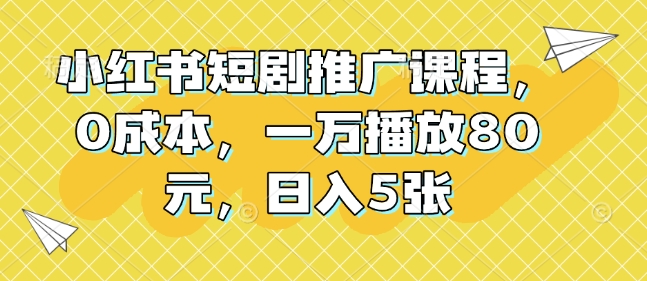 小红书短剧推广课程，0成本，一万播放80元，日入500+-王总副业网