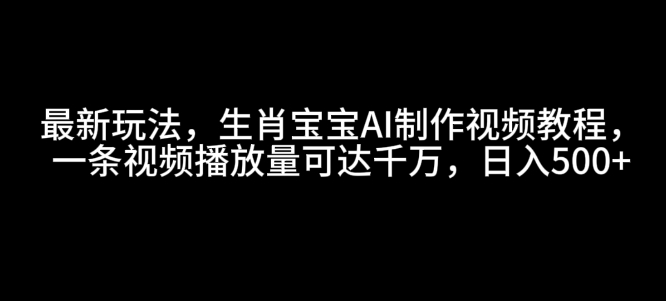 最新玩法，生肖宝宝AI制作视频教程，一条视频播放量可达千万，日入500+-王总副业网