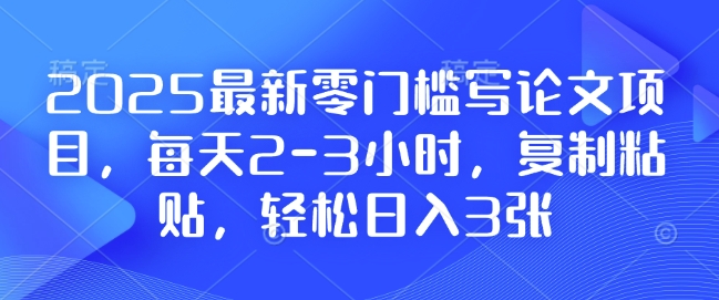 2025最新零门槛写论文项目，每天2-3小时，复制粘贴，轻松日入3张，附详细资料教程-王总副业网