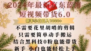 最新京东蓝海短视频带货6.0,不需要花里胡哨的剪辑,只需要简单动手搬运,结合黑科技0粉也能带货-王总副业网