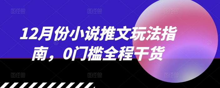 12月份小说推文玩法指南，0门槛全程干货-王总副业网