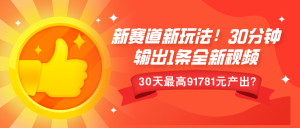新赛道新玩法!30分钟输出1条全新视频,30天最高9178元产出?-王总副业网