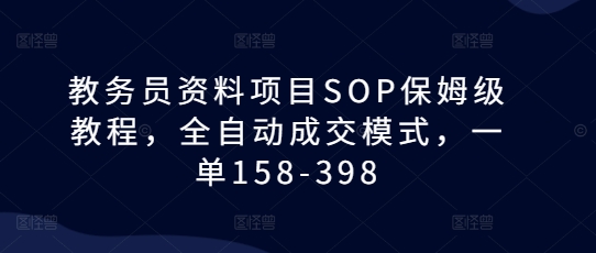 教务员资料项目SOP保姆级教程，全自动成交模式，一单158-398-王总副业网