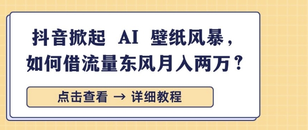 抖音掀起 AI 壁纸风暴，如何借流量东风月入过W-王总副业网