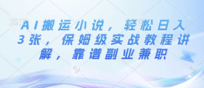 AI搬运小说，轻松日入3张，保姆级实战教程讲解，靠谱副业兼职-王总副业网