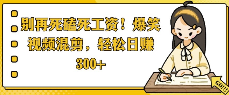 别再死磕死工资，爆笑视频混剪，轻松日入300+-王总副业网