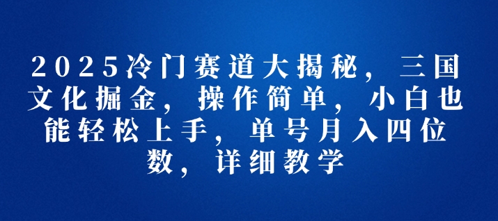 2025冷门赛道大揭秘，三国文化掘金，操作简单，小白也能轻松上手，单号月入四位数，详细教学-王总副业网