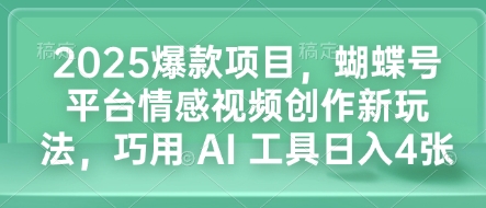 2025爆款项目，蝴蝶号平台情感视频创作新玩法，巧用 AI 工具日入4张-王总副业网