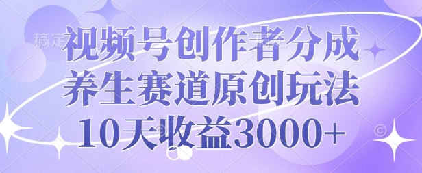 视频号创作者分成，养生赛道原创玩法，10天收益3k-王总副业网